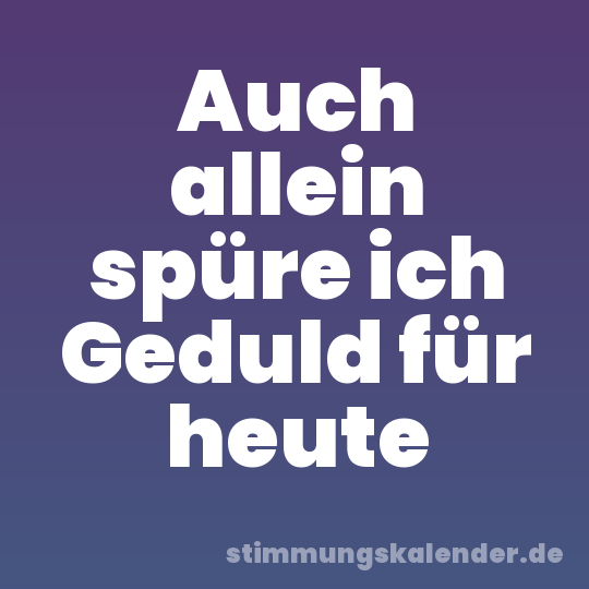 Auch allein spüre ich Geduld für heute
