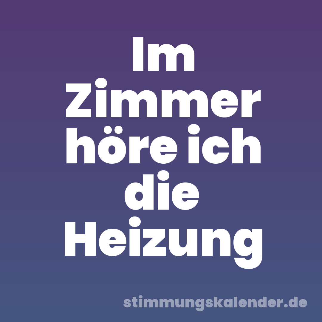 Im Zimmer höre ich die Heizung