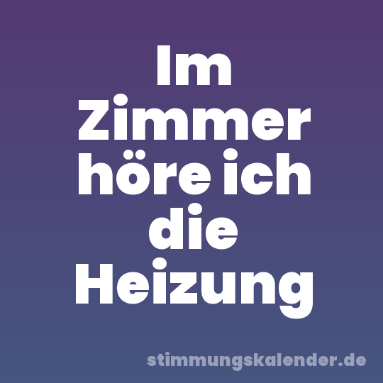 Im Zimmer höre ich die Heizung