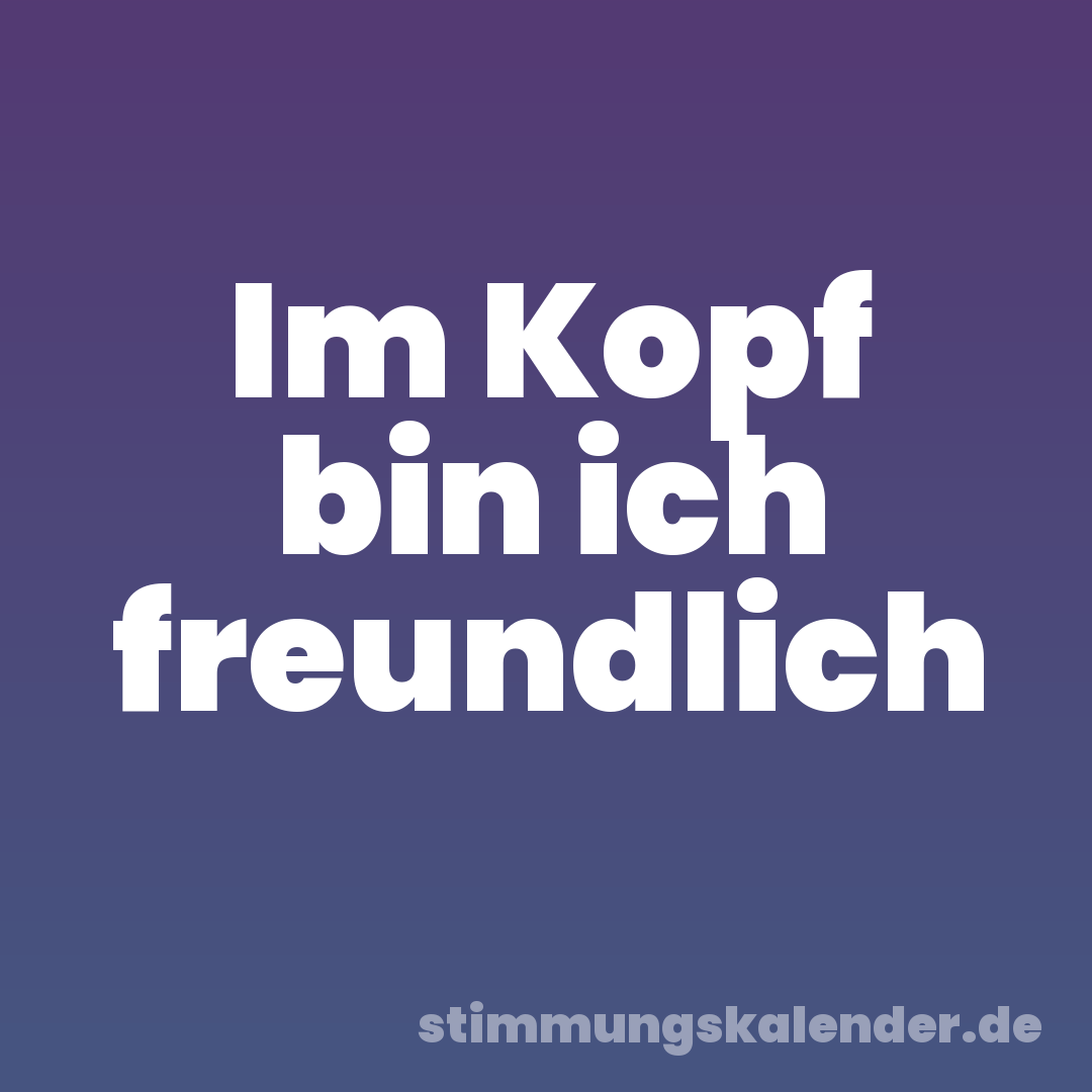 Im Kopf bin ich freundlich