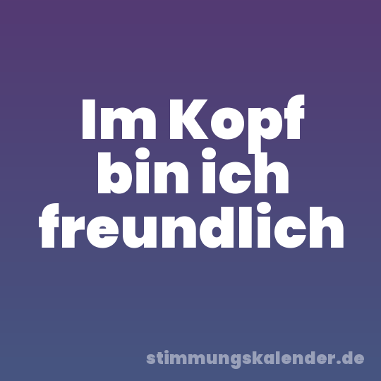 Im Kopf bin ich freundlich