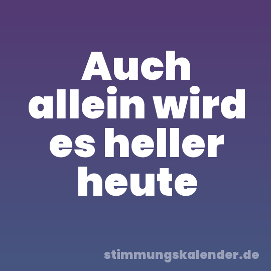 Auch allein wird es heller heute