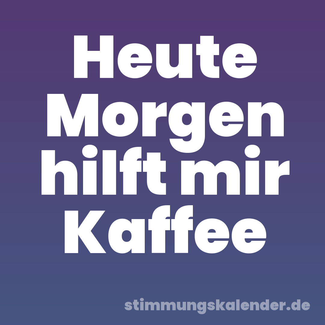 Heute Morgen hilft mir Kaffee