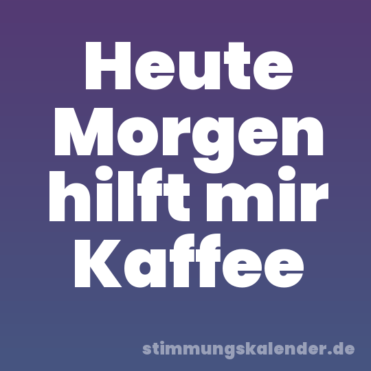 Heute Morgen hilft mir Kaffee