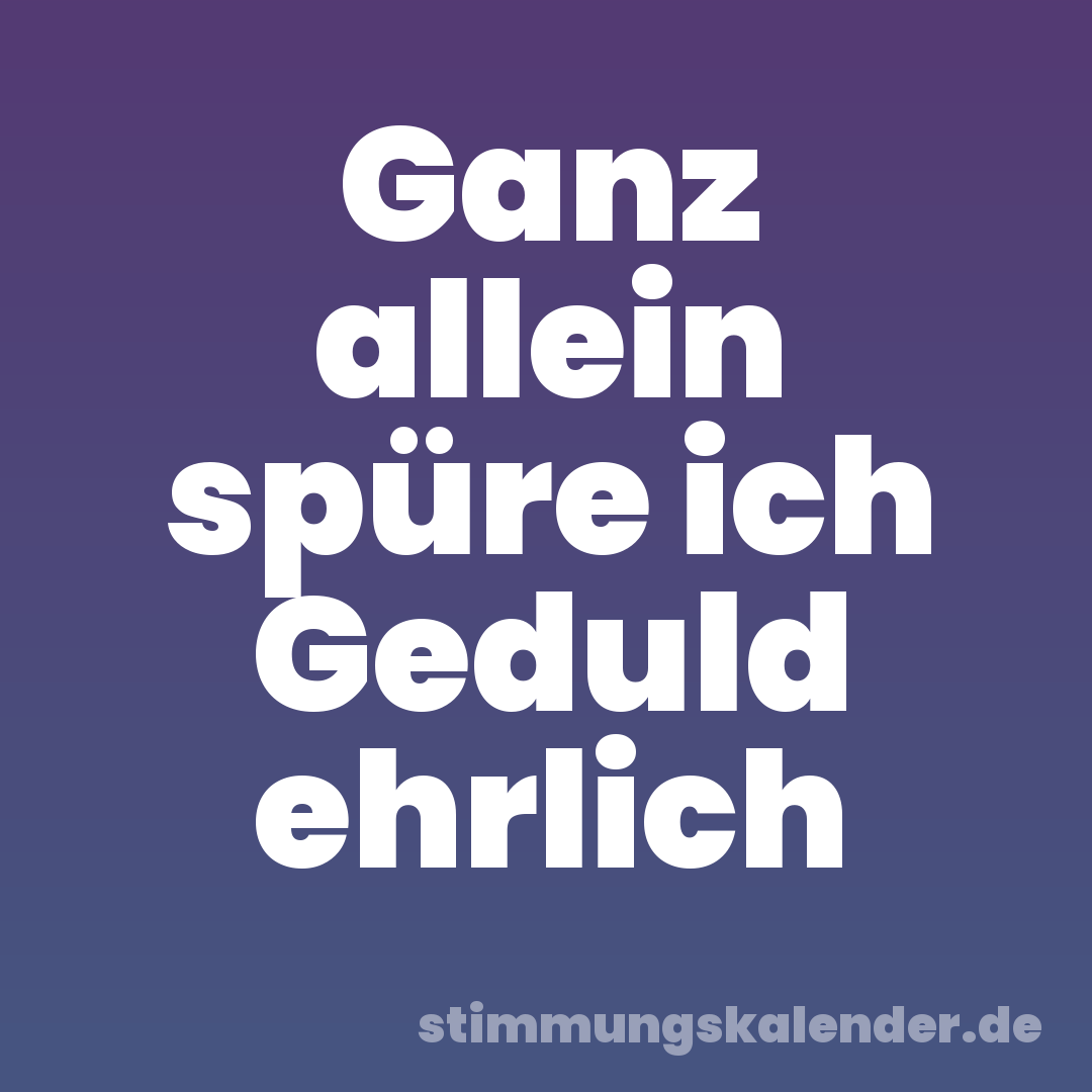 Ganz allein spüre ich Geduld ehrlich