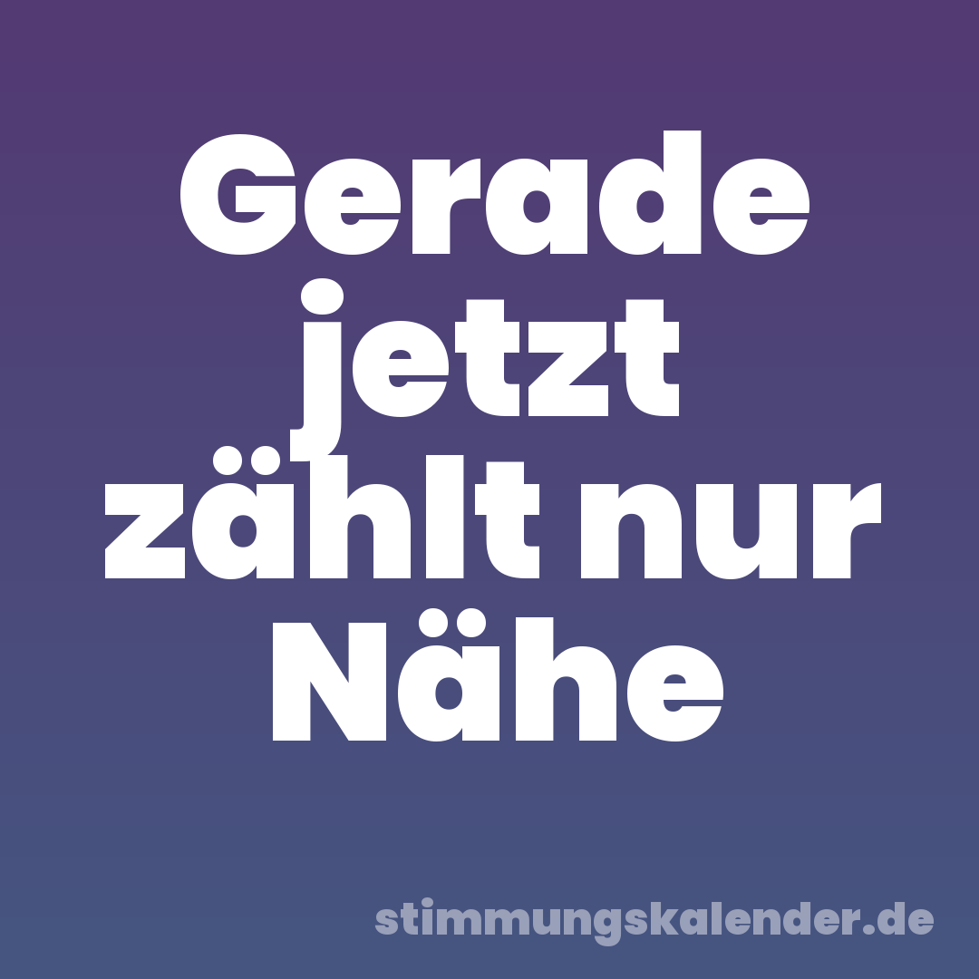 Gerade jetzt zählt nur Nähe