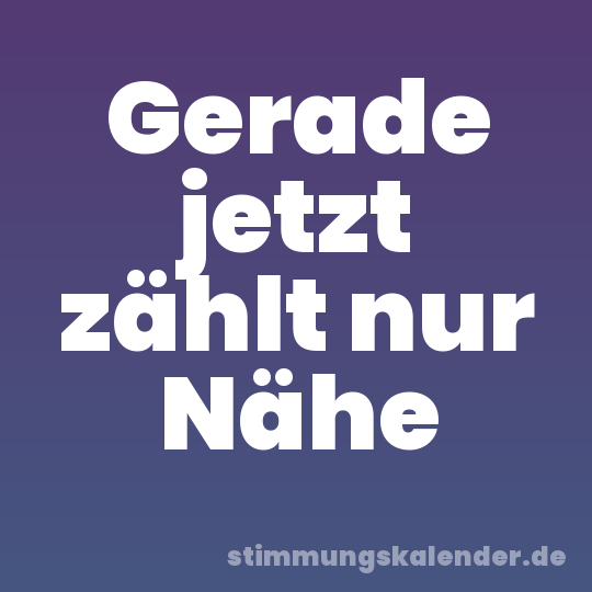 Gerade jetzt zählt nur Nähe