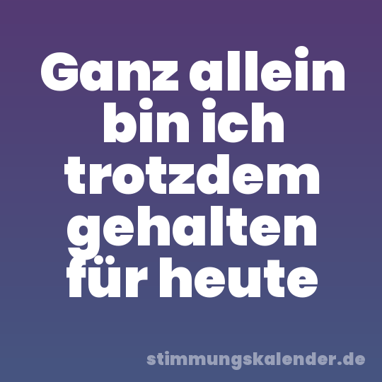 Ganz allein bin ich trotzdem gehalten für heute