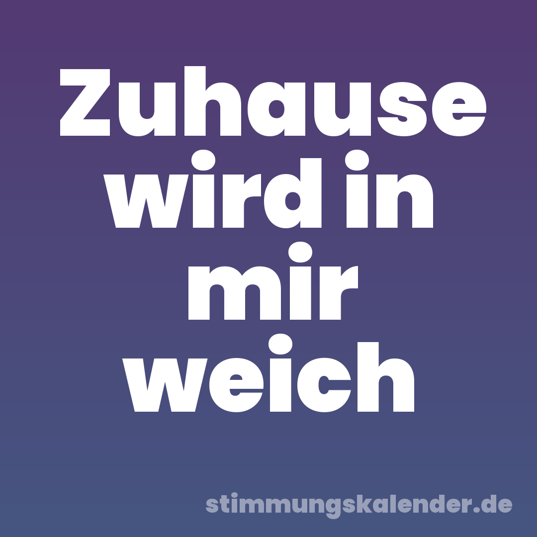 Zuhause wird in mir weich