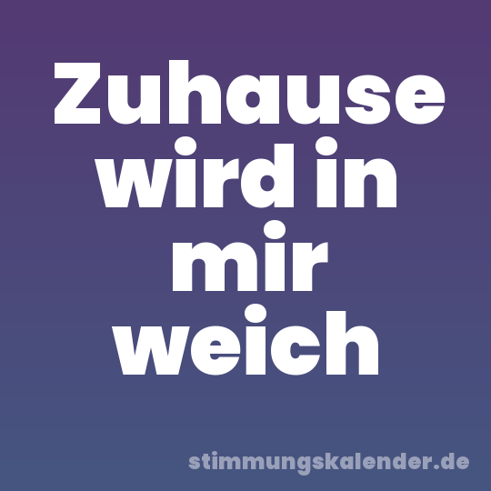 Zuhause wird in mir weich
