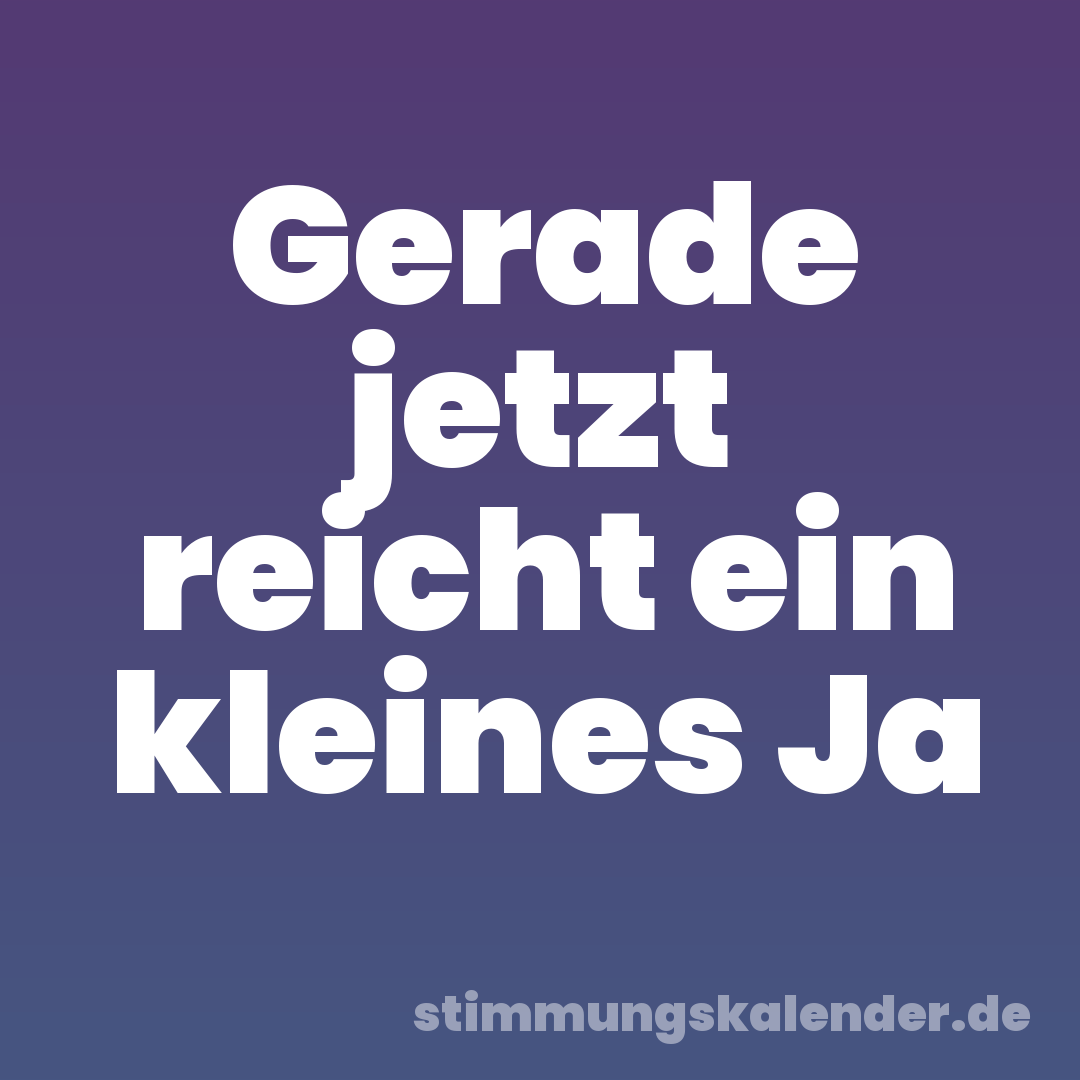 Gerade jetzt reicht ein kleines Ja
