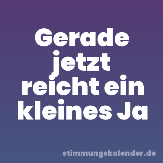 Gerade jetzt reicht ein kleines Ja