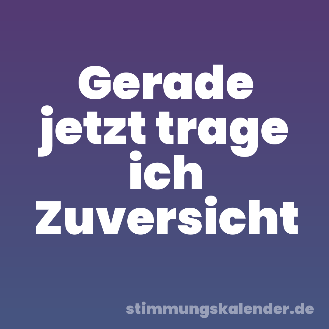 Gerade jetzt trage ich Zuversicht