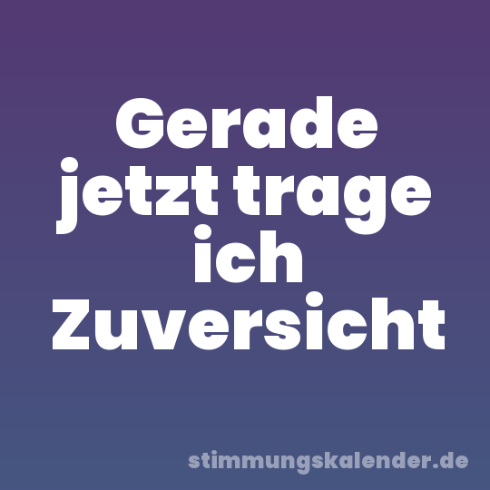 Gerade jetzt trage ich Zuversicht