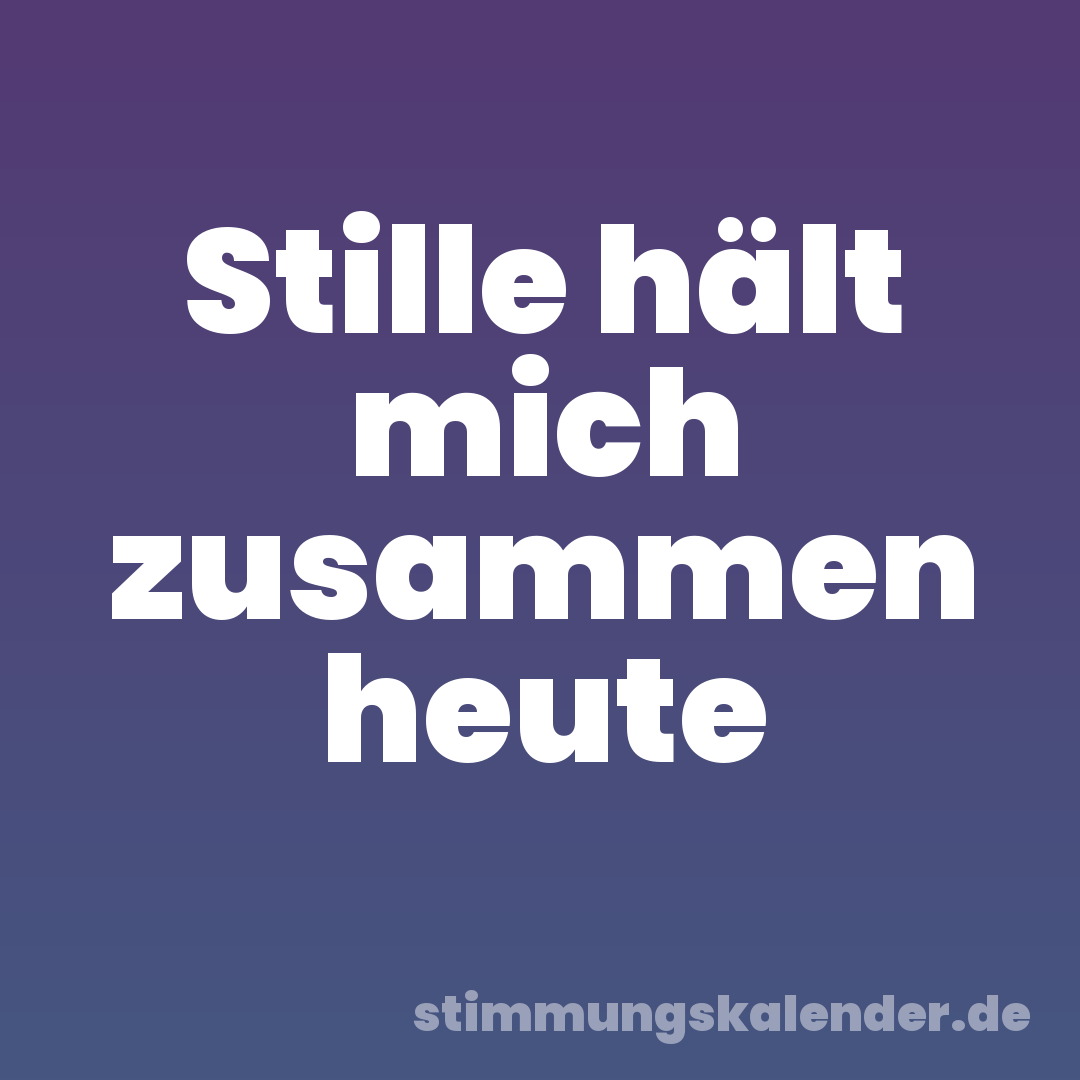 Stille hält mich zusammen heute