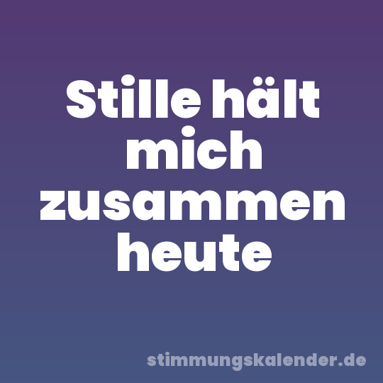 Stille hält mich zusammen heute
