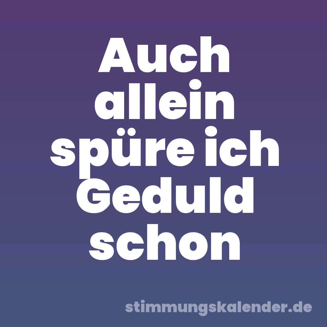 Auch allein spüre ich Geduld schon