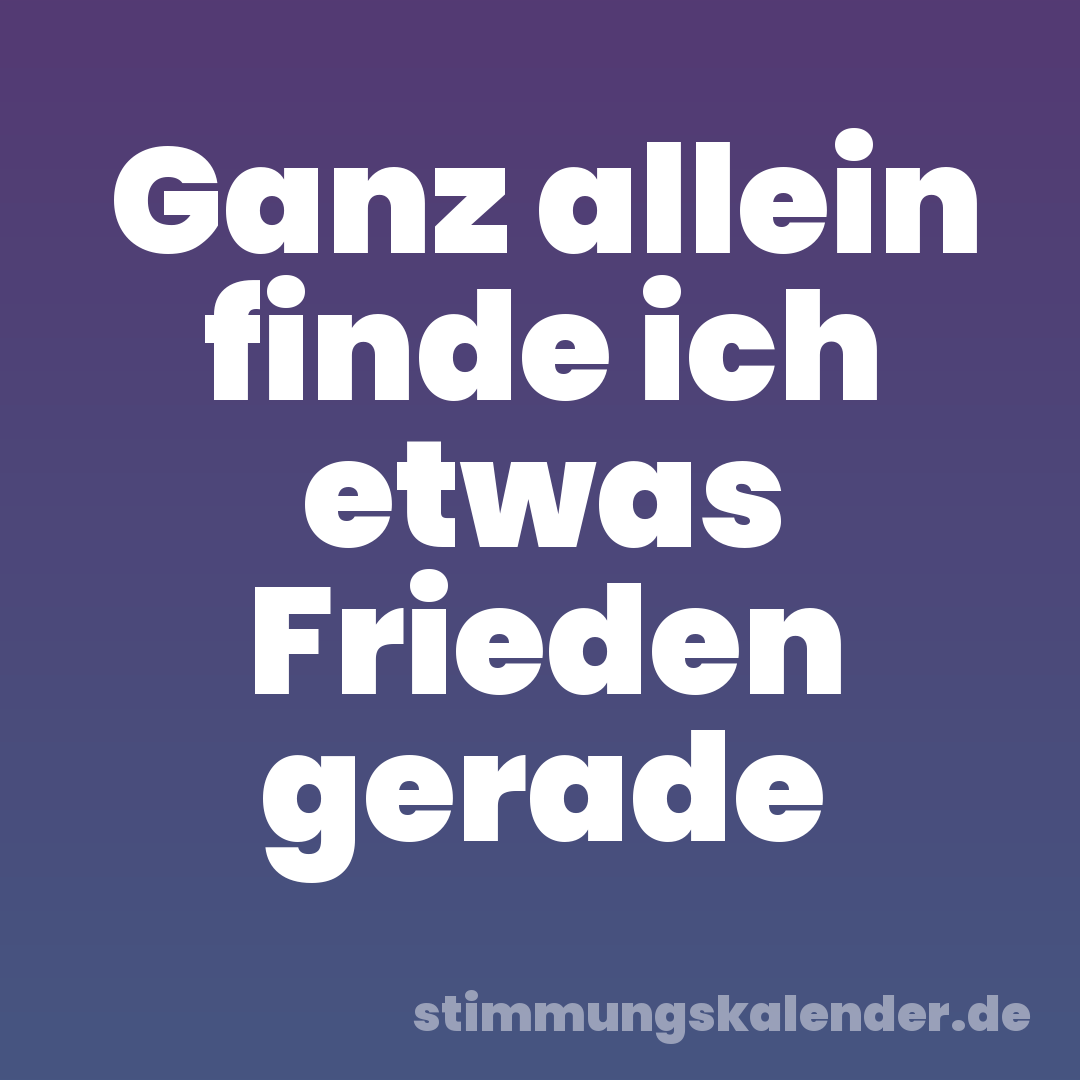 Ganz allein finde ich etwas Frieden gerade