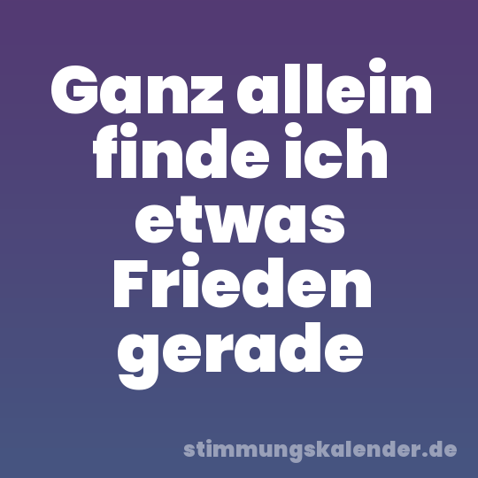 Ganz allein finde ich etwas Frieden gerade