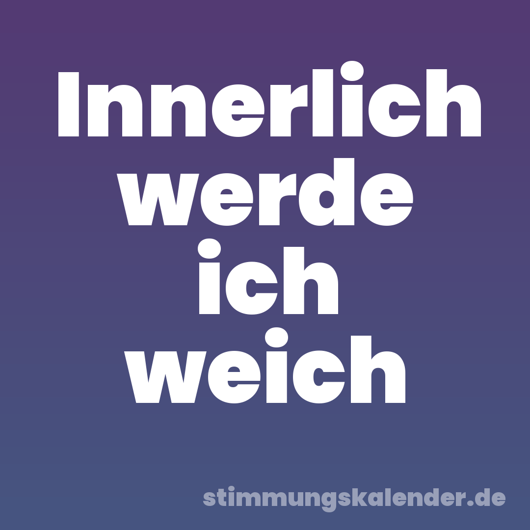 Innerlich werde ich weich