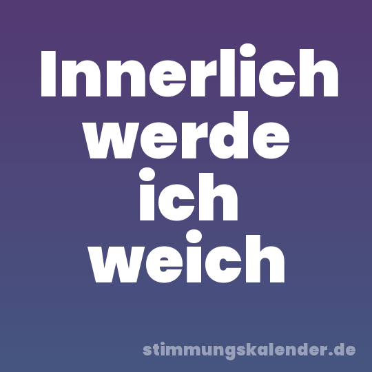Innerlich werde ich weich