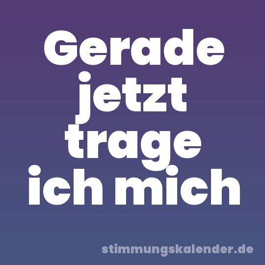 Gerade jetzt trage ich mich