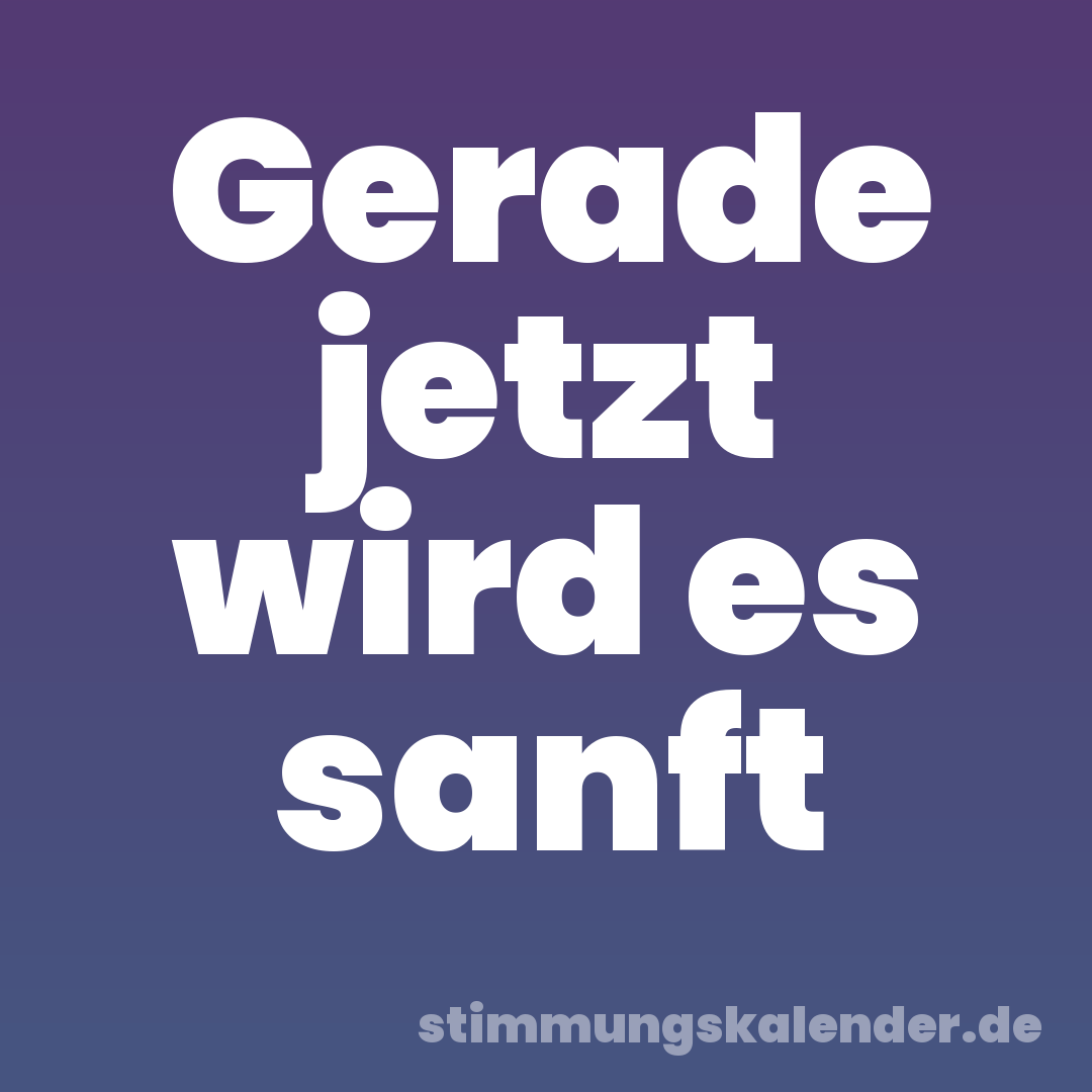 Gerade jetzt wird es sanft