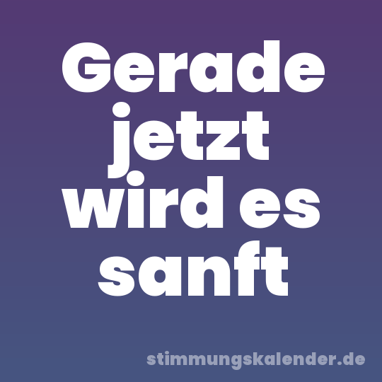Gerade jetzt wird es sanft