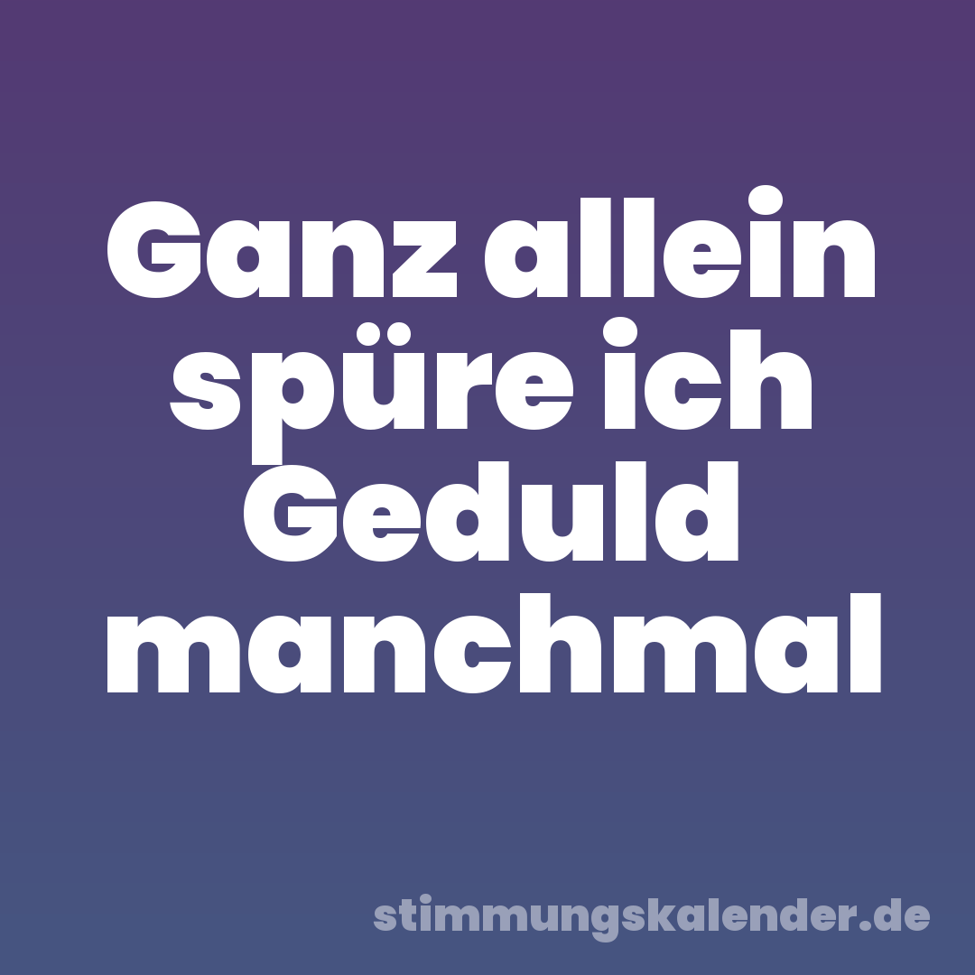 Ganz allein spüre ich Geduld manchmal