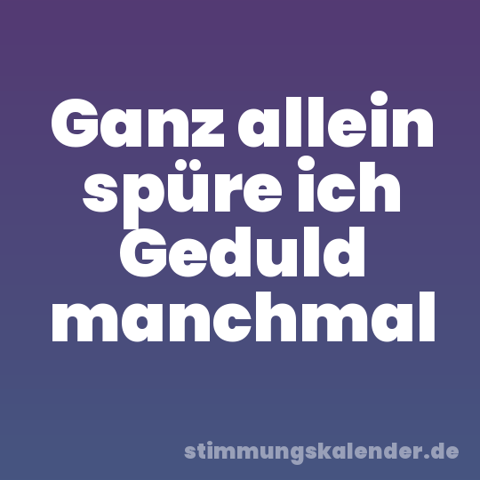 Ganz allein spüre ich Geduld manchmal