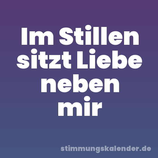 Im Stillen sitzt Liebe neben mir