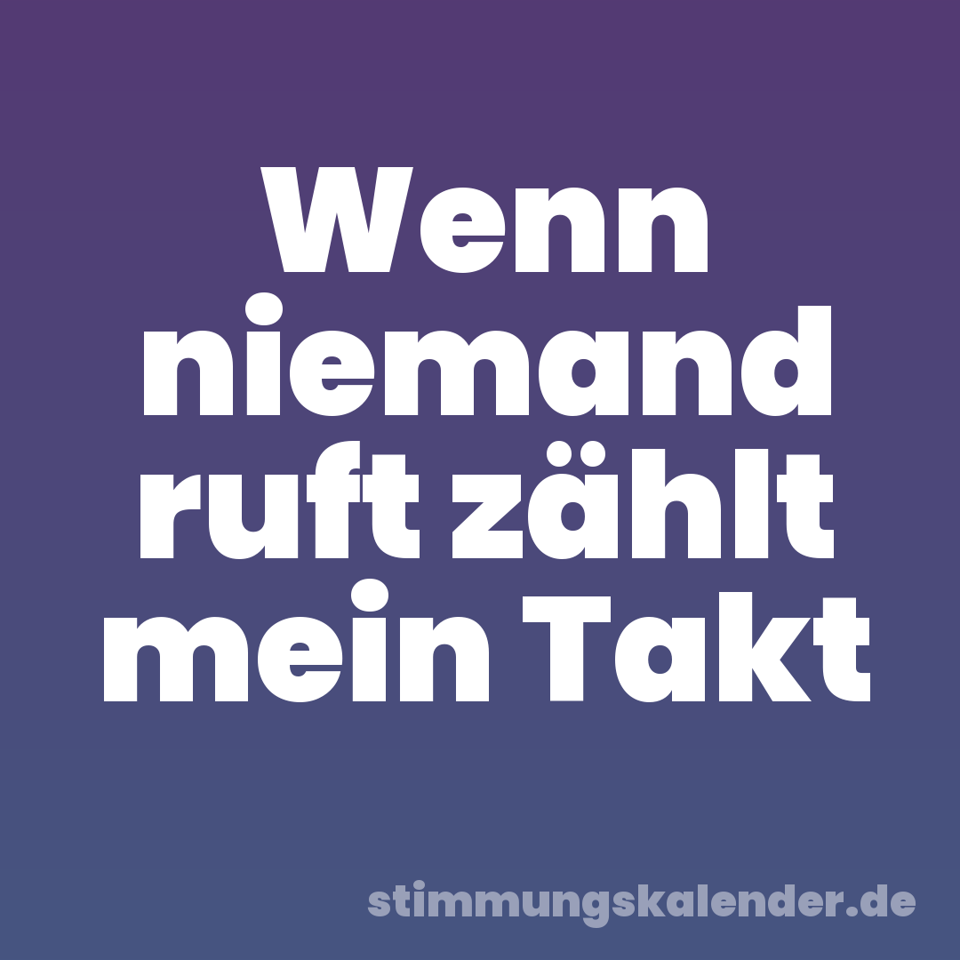 Wenn niemand ruft zählt mein Takt