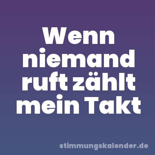 Wenn niemand ruft zählt mein Takt