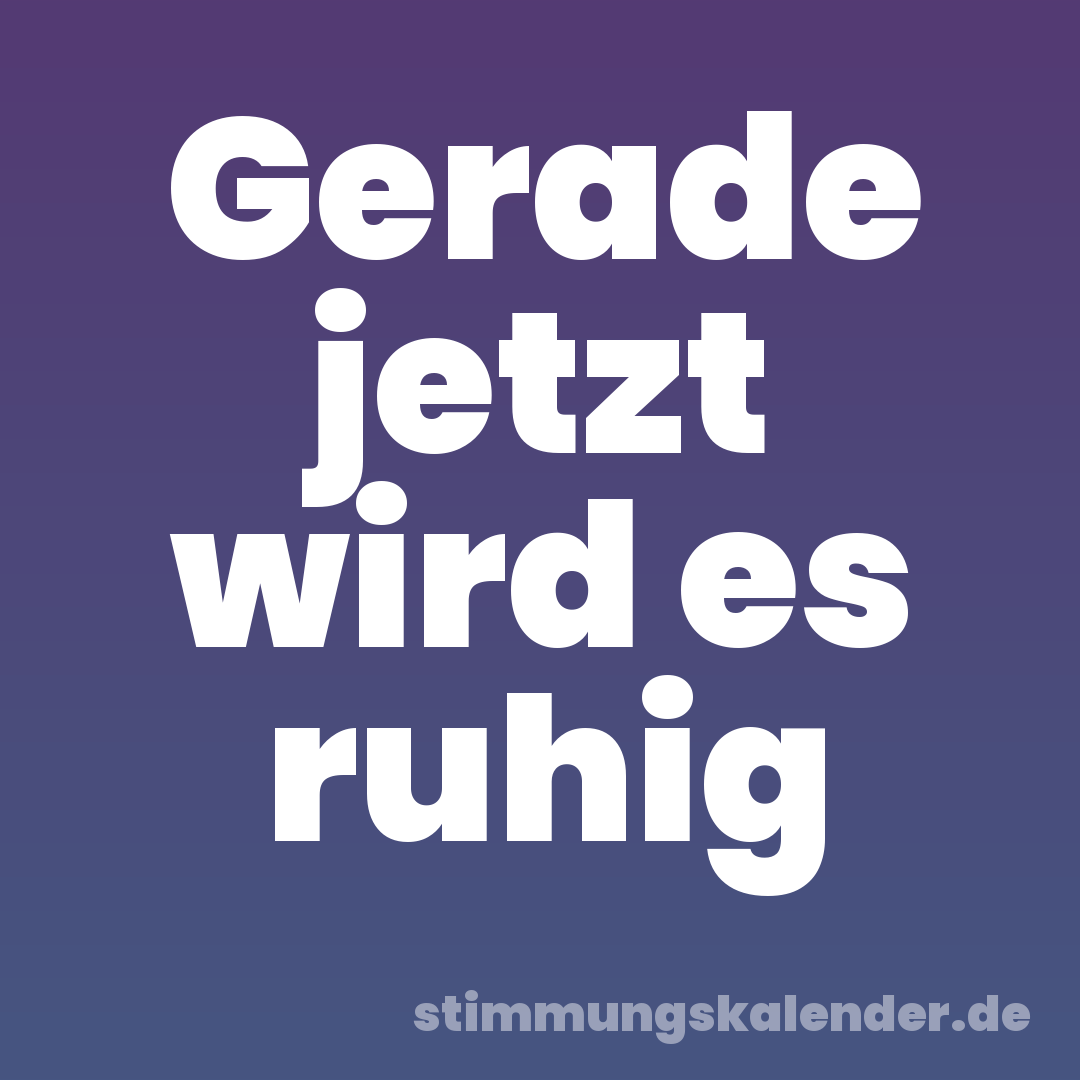 Gerade jetzt wird es ruhig