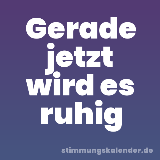 Gerade jetzt wird es ruhig