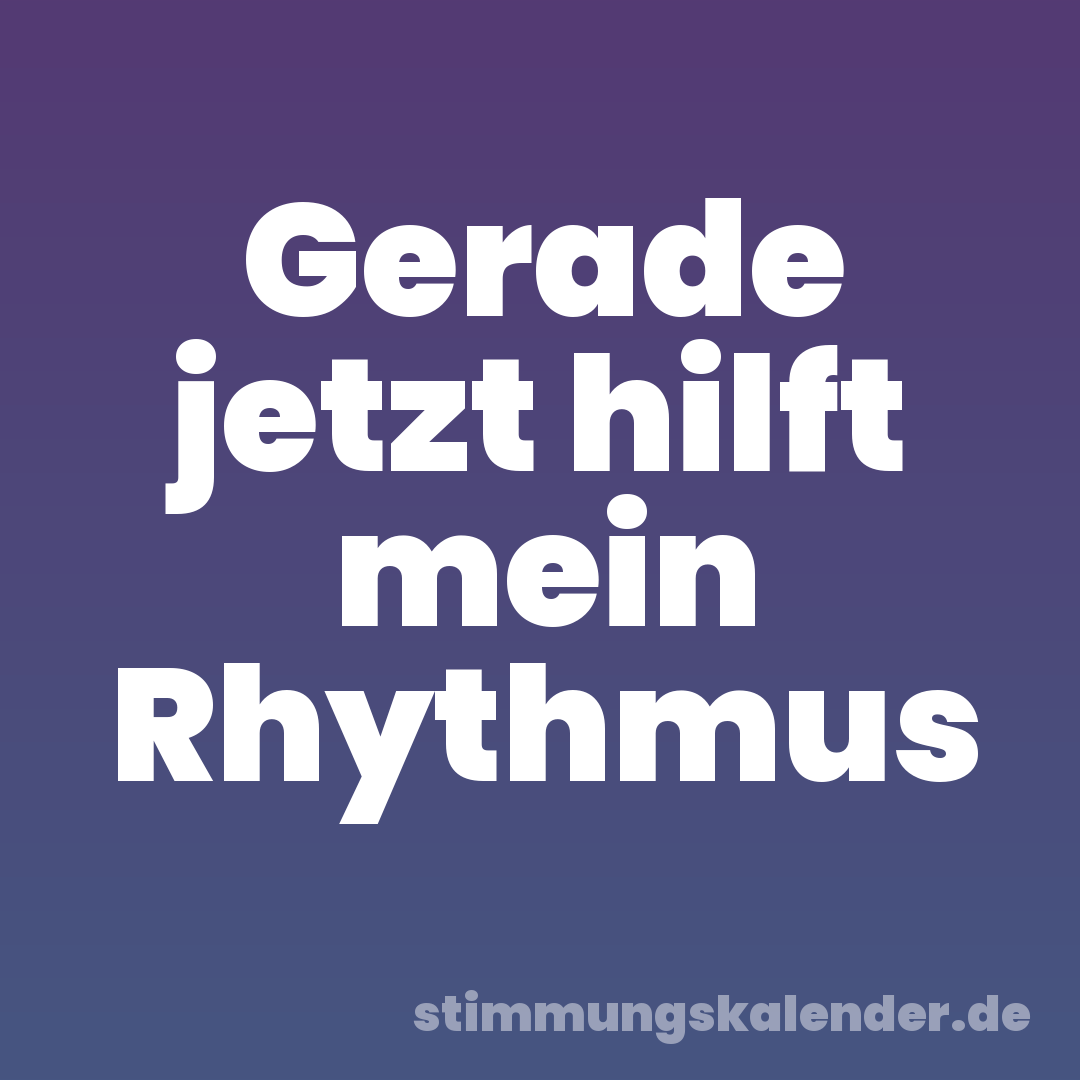 Gerade jetzt hilft mein Rhythmus
