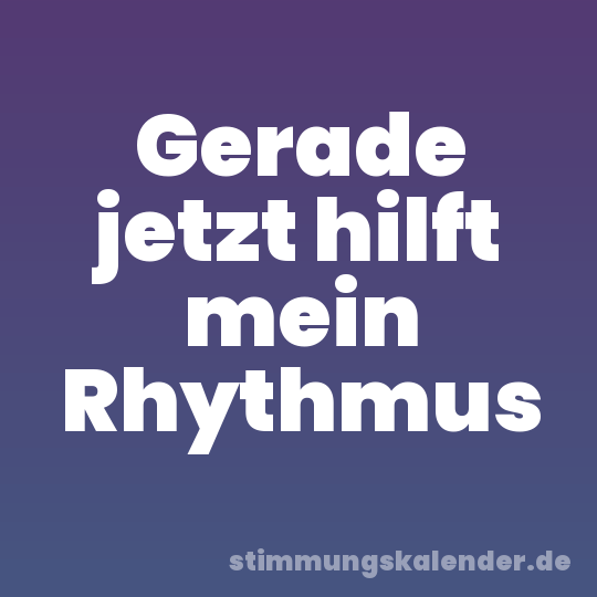 Gerade jetzt hilft mein Rhythmus