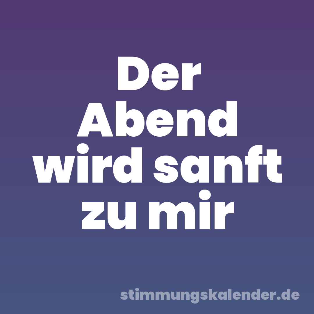 Der Abend wird sanft zu mir