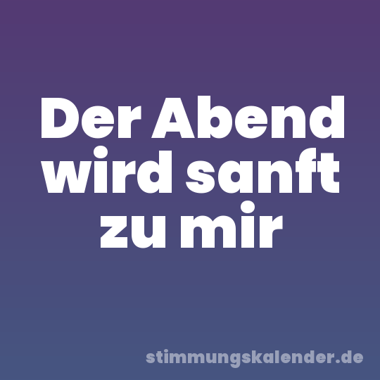 Der Abend wird sanft zu mir