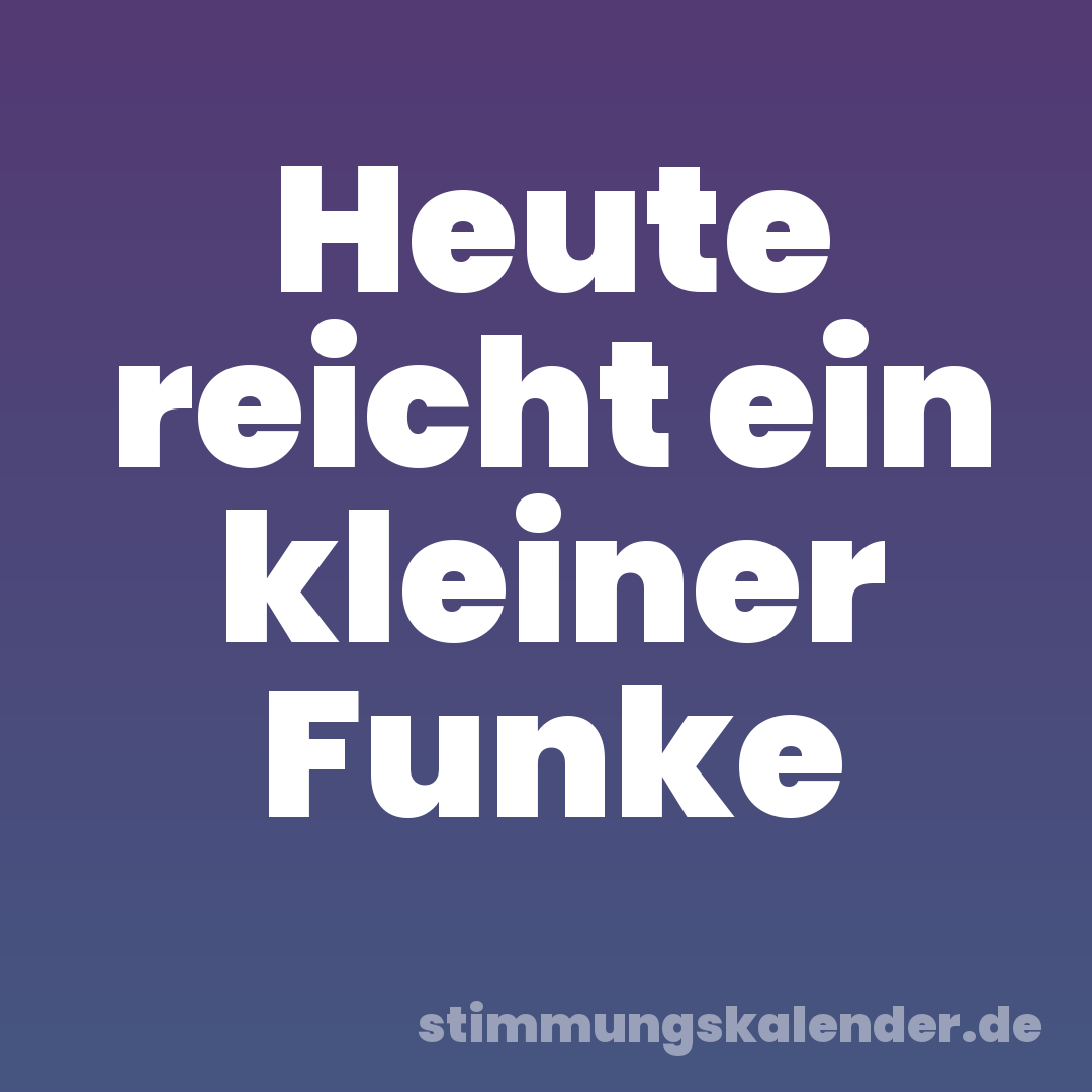 Heute reicht ein kleiner Funke