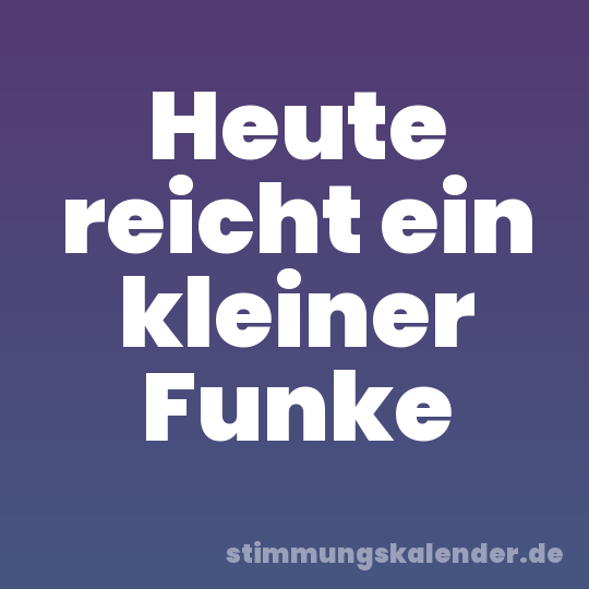 Heute reicht ein kleiner Funke