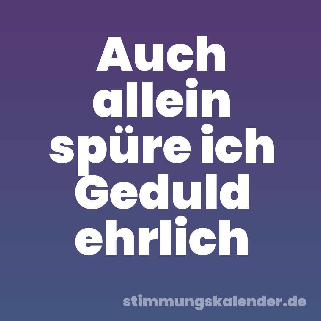 Auch allein spüre ich Geduld ehrlich