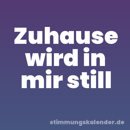 Zuhause wird in mir still
