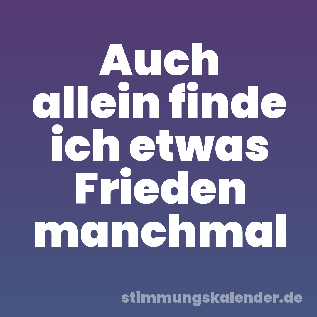 Auch allein finde ich etwas Frieden manchmal
