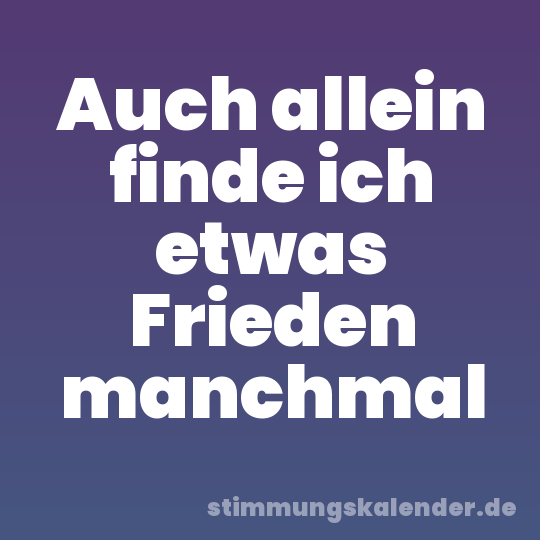 Auch allein finde ich etwas Frieden manchmal
