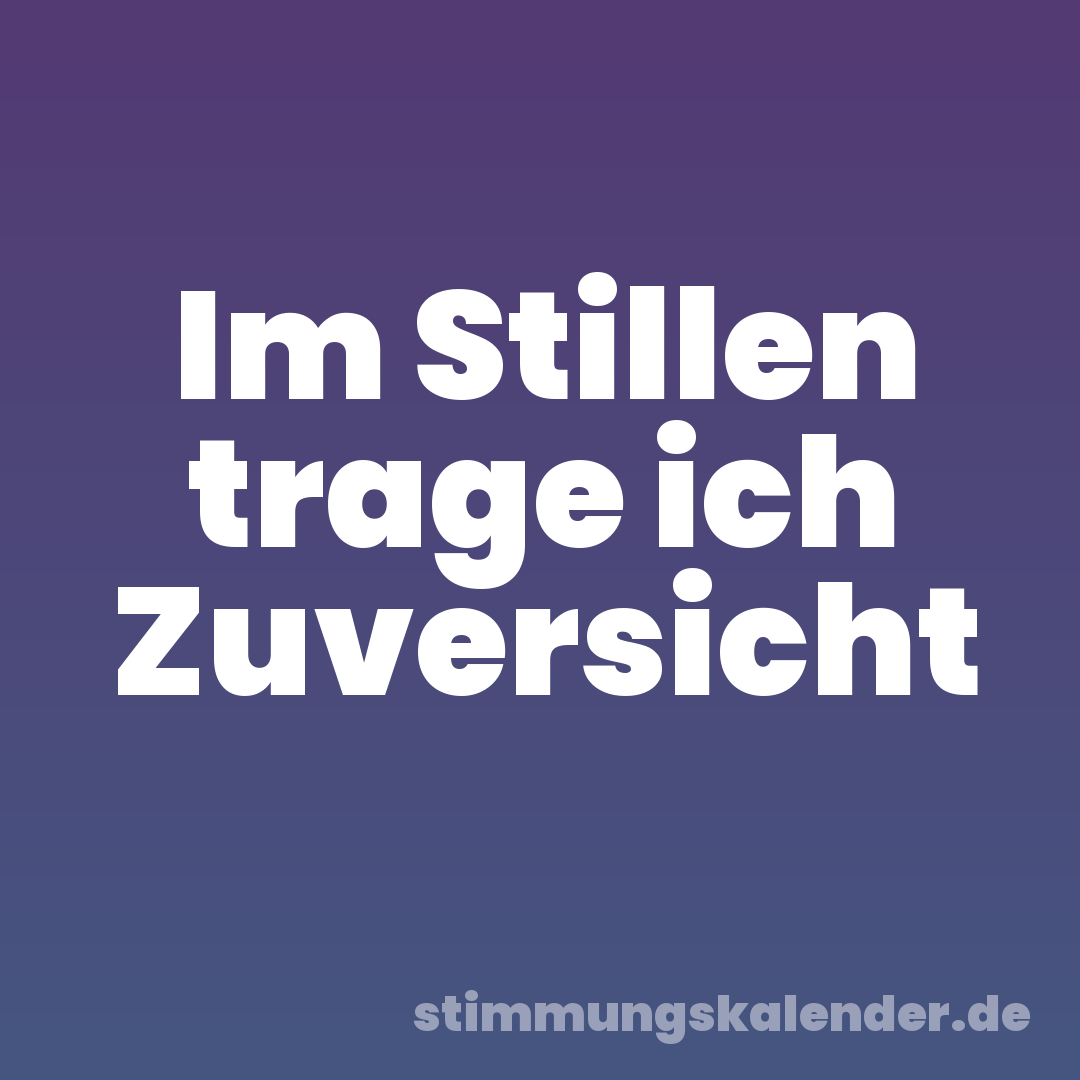 Im Stillen trage ich Zuversicht