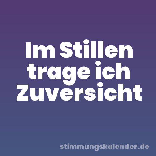 Im Stillen trage ich Zuversicht