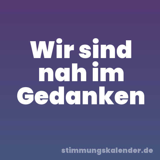 Wir sind nah im Gedanken