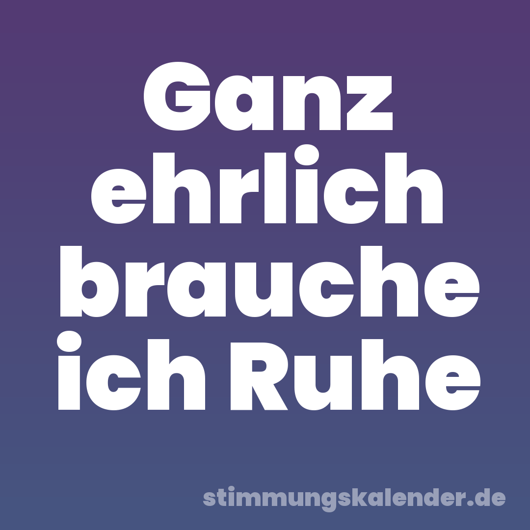 Ganz ehrlich brauche ich Ruhe