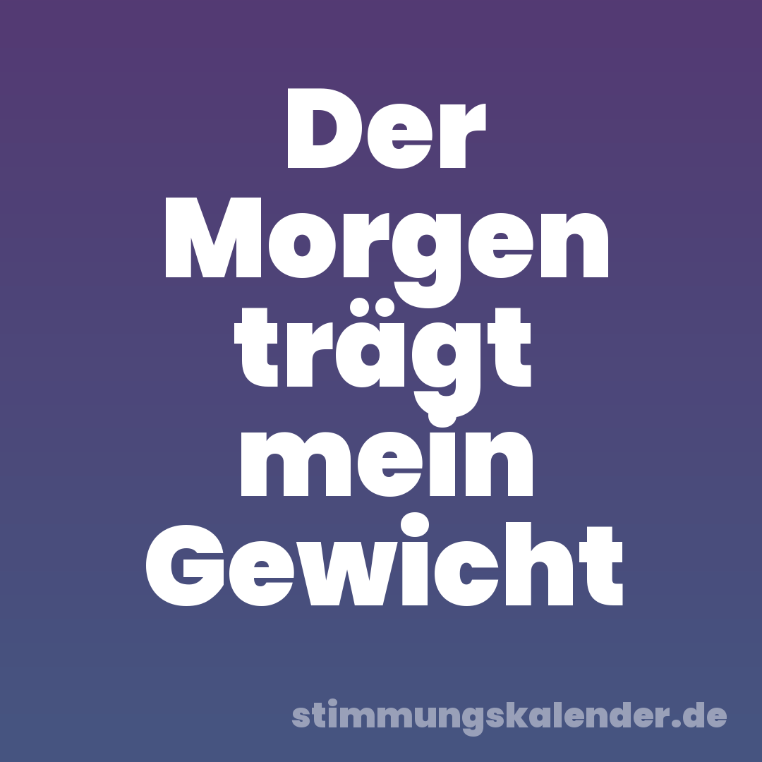 Der Morgen trägt mein Gewicht